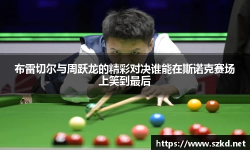 beats365布雷切尔与周跃龙的精彩对决谁能在斯诺克赛场上笑到最后